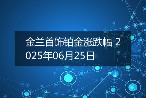 金兰首饰铂金涨跌幅 2025年06月25日