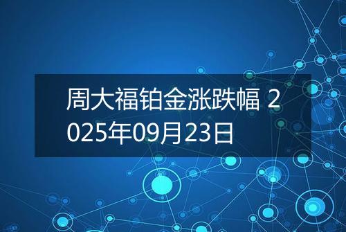 周大福铂金涨跌幅 2025年09月23日