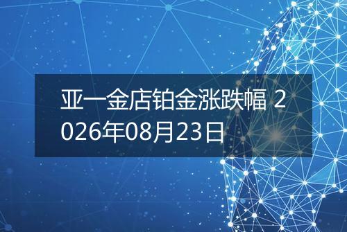 亚一金店铂金涨跌幅 2026年08月23日
