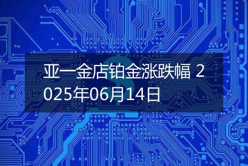 亚一金店铂金涨跌幅 2025年06月14日