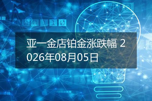 亚一金店铂金涨跌幅 2026年08月05日