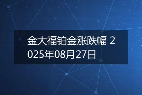 金大福铂金涨跌幅 2025年08月27日