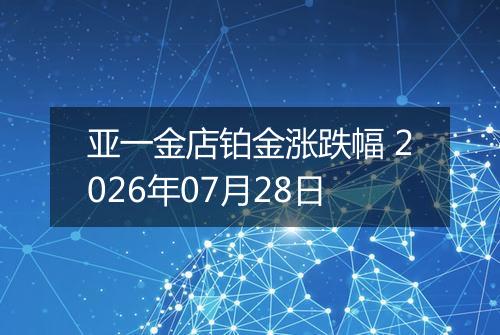 亚一金店铂金涨跌幅 2026年07月28日