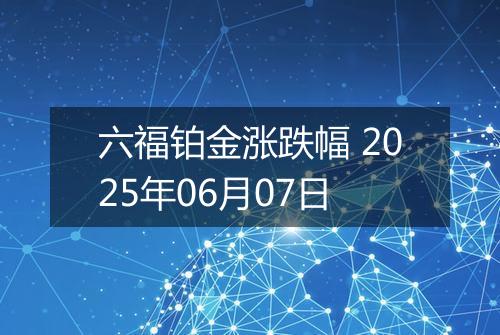六福铂金涨跌幅 2025年06月07日