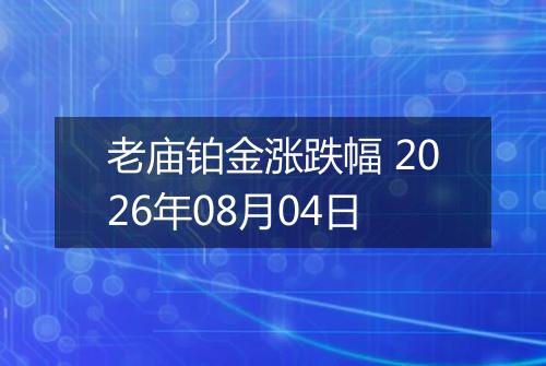 老庙铂金涨跌幅 2026年08月04日