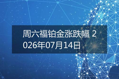 周六福铂金涨跌幅 2026年07月14日