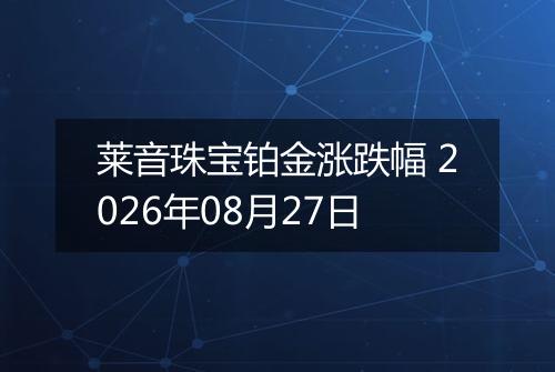 莱音珠宝铂金涨跌幅 2026年08月27日