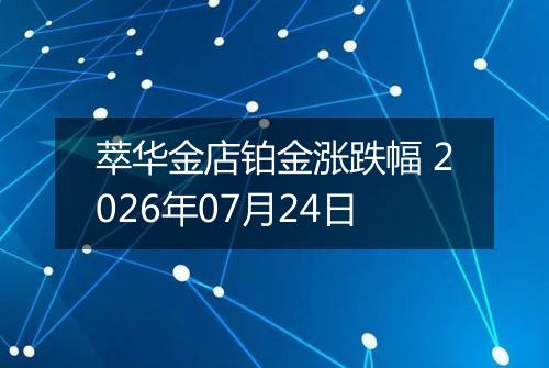萃华金店铂金涨跌幅 2026年07月24日