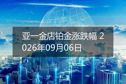 亚一金店铂金涨跌幅 2026年09月06日
