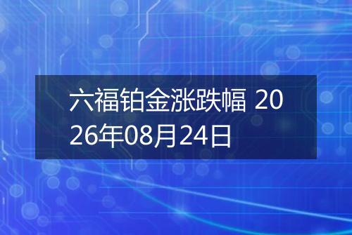 六福铂金涨跌幅 2026年08月24日
