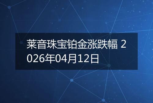 莱音珠宝铂金涨跌幅 2026年04月12日