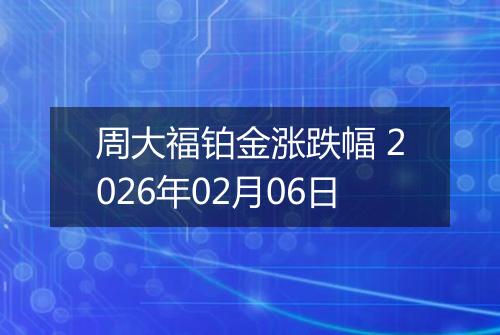 周大福铂金涨跌幅 2026年02月06日