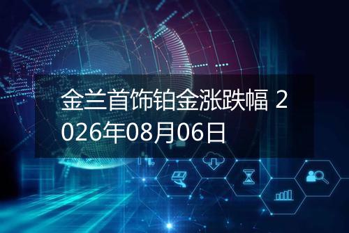 金兰首饰铂金涨跌幅 2026年08月06日