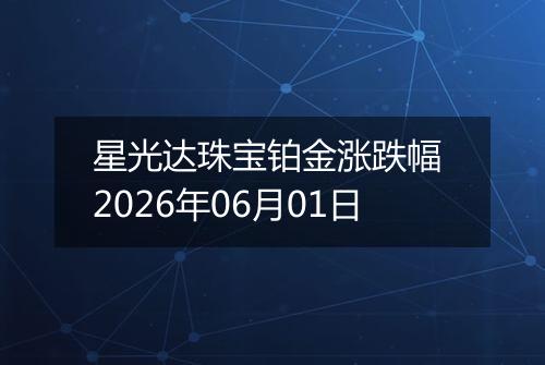 星光达珠宝铂金涨跌幅 2026年06月01日