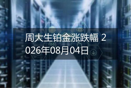 周大生铂金涨跌幅 2026年08月04日
