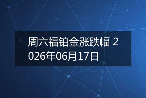 周六福铂金涨跌幅 2026年06月17日