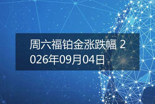 周六福铂金涨跌幅 2026年09月04日