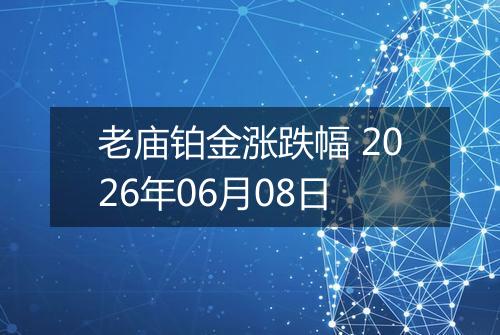 老庙铂金涨跌幅 2026年06月08日