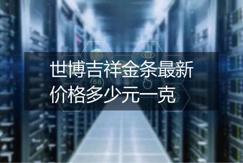 世博吉祥金条最新价格多少元一克