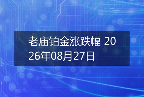 老庙铂金涨跌幅 2026年08月27日