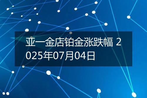 亚一金店铂金涨跌幅 2025年07月04日