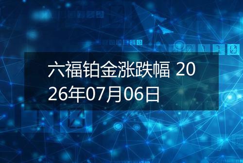 六福铂金涨跌幅 2026年07月06日