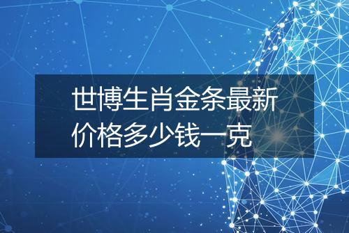 世博生肖金条最新价格多少钱一克