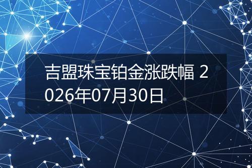 吉盟珠宝铂金涨跌幅 2026年07月30日