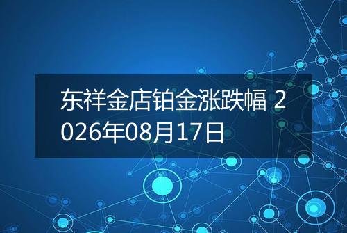 东祥金店铂金涨跌幅 2026年08月17日