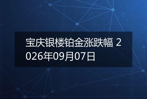 宝庆银楼铂金涨跌幅 2026年09月07日