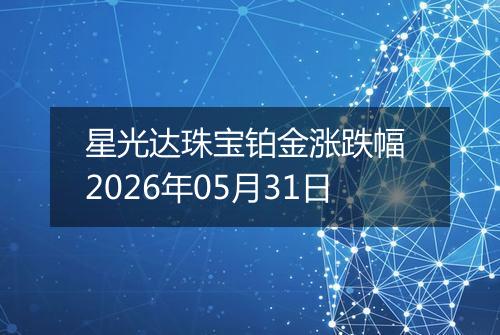 星光达珠宝铂金涨跌幅 2026年05月31日