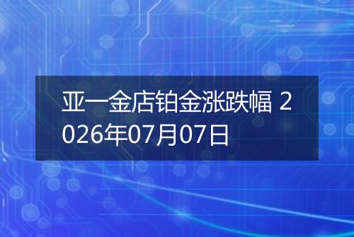 亚一金店铂金涨跌幅 2026年07月07日