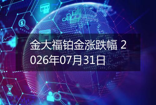 金大福铂金涨跌幅 2026年07月31日