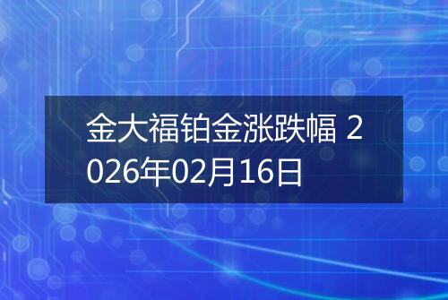 金大福铂金涨跌幅 2026年02月16日