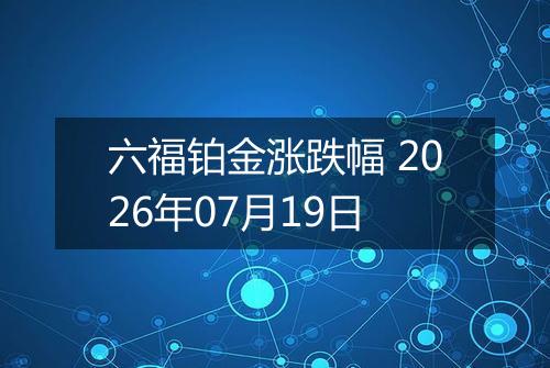 六福铂金涨跌幅 2026年07月19日
