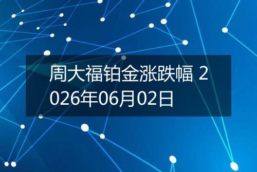 周大福铂金涨跌幅 2026年06月02日