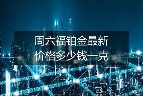 周六福铂金最新价格多少钱一克
