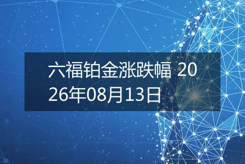 六福铂金涨跌幅 2026年08月13日