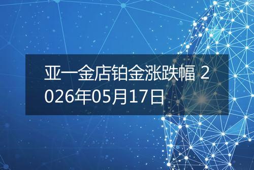 亚一金店铂金涨跌幅 2026年05月17日
