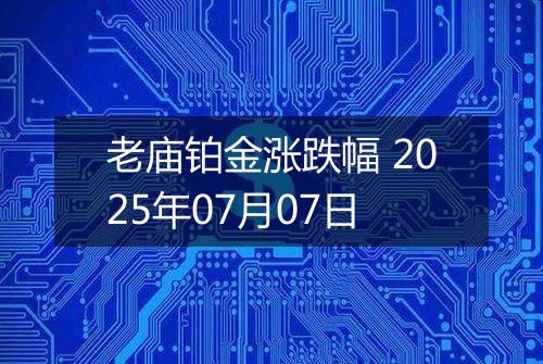 老庙铂金涨跌幅 2025年07月07日
