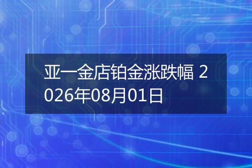 亚一金店铂金涨跌幅 2026年08月01日
