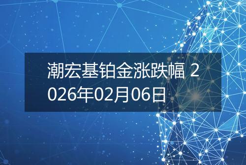 潮宏基铂金涨跌幅 2026年02月06日