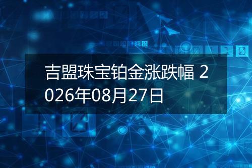吉盟珠宝铂金涨跌幅 2026年08月27日