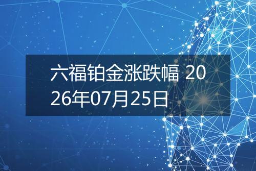 六福铂金涨跌幅 2026年07月25日