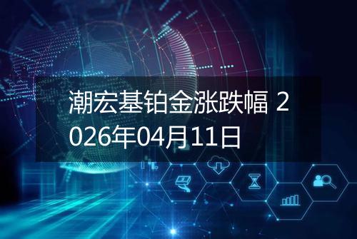 潮宏基铂金涨跌幅 2026年04月11日