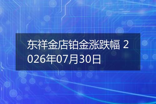 东祥金店铂金涨跌幅 2026年07月30日