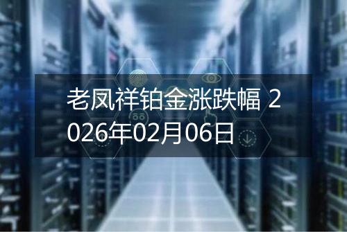 老凤祥铂金涨跌幅 2026年02月06日