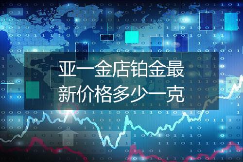 亚一金店铂金最新价格多少一克