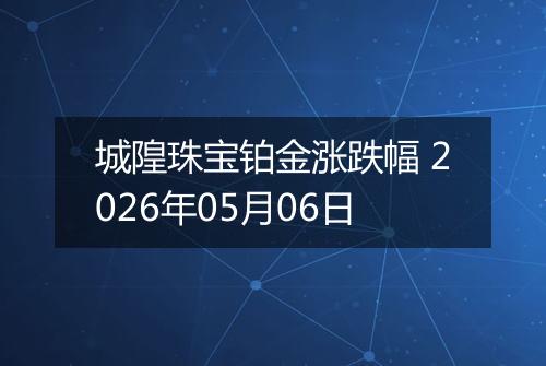 城隍珠宝铂金涨跌幅 2026年05月06日