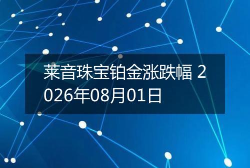 莱音珠宝铂金涨跌幅 2026年08月01日